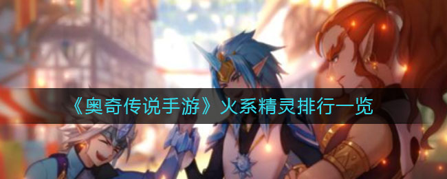 《奥奇传说手游》火系精灵排行介绍