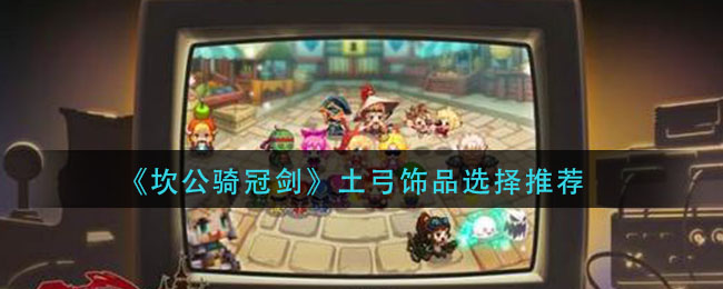 《坎公骑冠剑》土弓饰品选择介绍