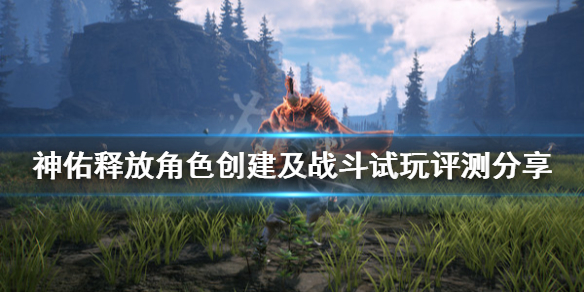《神佑释放》好玩吗？角色创建及战斗试玩评测分享