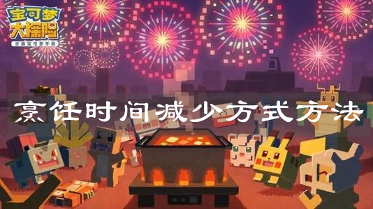 《宝可梦大探险》烹饪时间减少方式方法