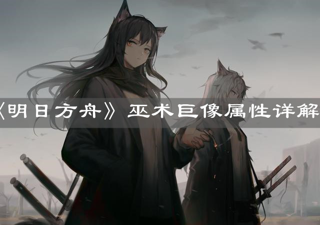 《明日方舟》巫术巨像属性详解