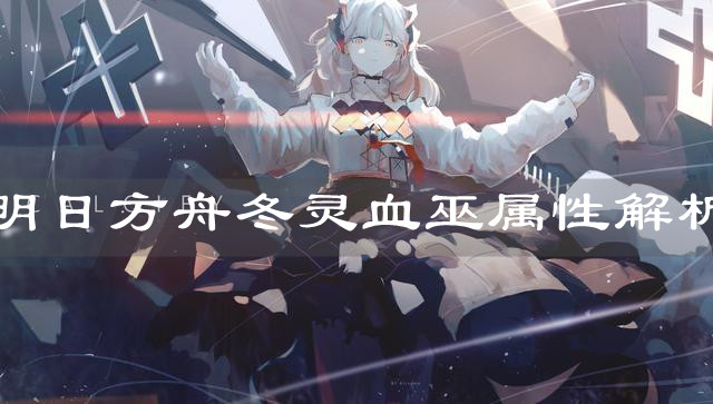 《明日方舟》冬灵血巫属性解析
