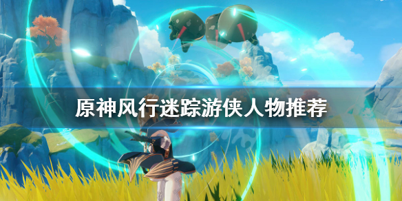 《原神》风行迷踪游侠什么人物好用？风行迷踪游侠人物推荐