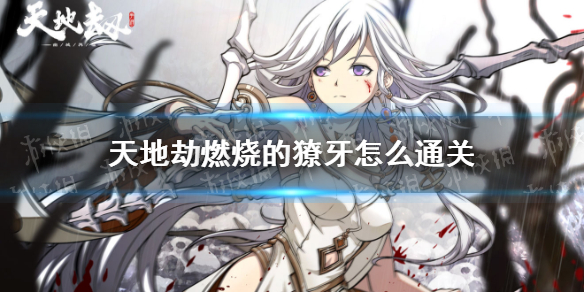 《天地劫》燃烧的獠牙怎么通关 燃烧的獠牙通关攻略