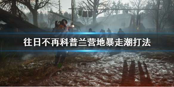 《往日不再》科普兰营地暴走潮怎么打 科普兰营地暴走潮打法
