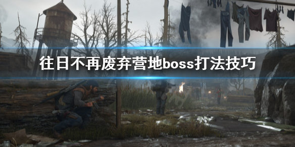 《往日不再》废弃营地怎么打 废弃营地boss打法技巧