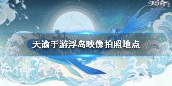 《天谕手游》浮岛映像拍照地点 家园拍照全地点汇总