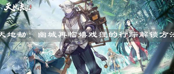 《天地劫：幽城再临》嬉戏狸的行踪解锁方法