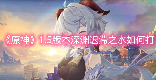 《原神》1.5版本深渊迟滞之水如何打