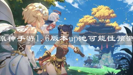 《原神手游》1.6版本up池可能性预测