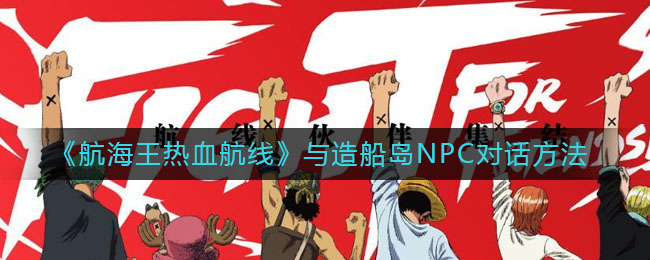 《航海王热血航线》与造船岛NPC对话方法讲解