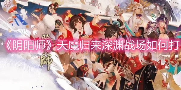 《阴阳师》天魔归来深渊战场如何打