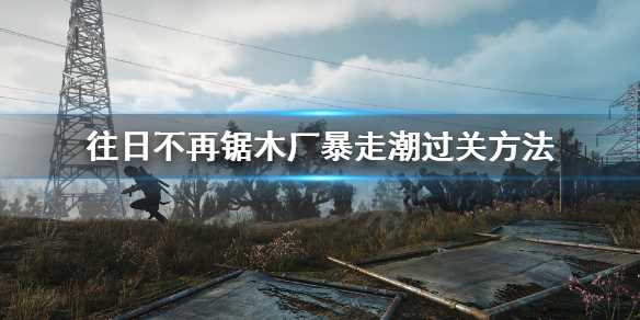 《往日不再》锯木厂暴走潮怎么打？锯木厂暴走潮过关方法