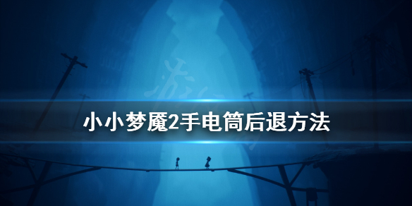 《小小梦魇2》手电筒怎么后退 手电筒后退方法