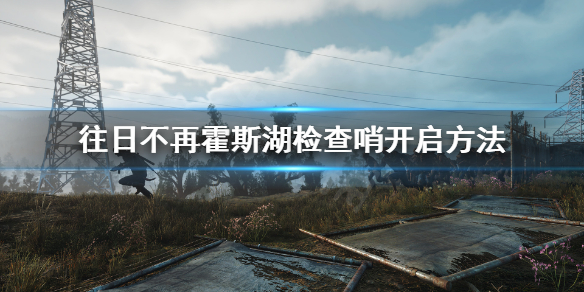 《往日不再》霍斯湖怎么恢复电力？霍斯湖检查哨开启方法