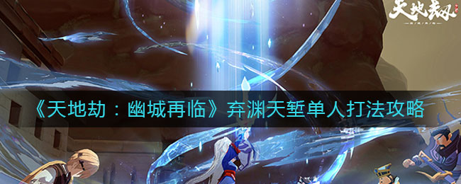《天地劫：幽城再临》弃渊天堑单人打法介绍