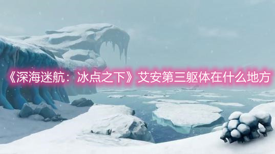 《深海迷航：冰点之下》艾安第三躯体在什么地方