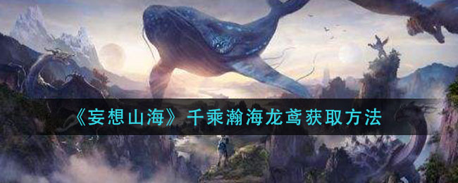 《妄想山海》千乘瀚海龙鸢获得方式