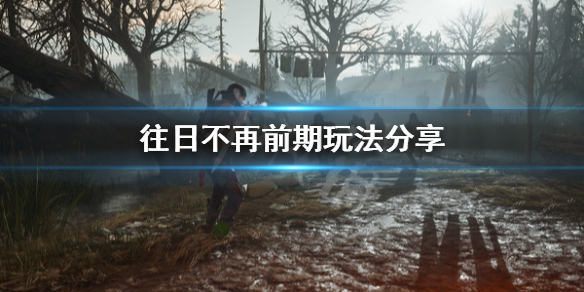 《往日不再》前期怎么玩？前期玩法分享