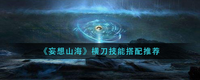 《妄想山海》横刀技能搭配介绍