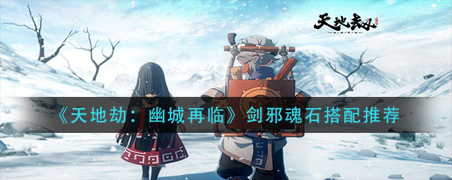 《天地劫：幽城再临》剑邪魂石搭配技巧