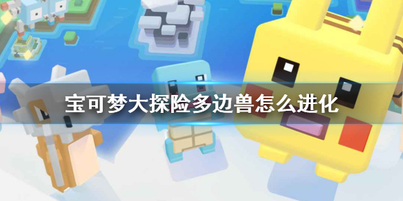《宝可梦大探险》多边兽怎么进化 多边兽进化攻略