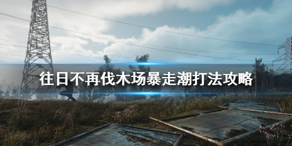 《往日不再》伐木场暴走潮怎么打？伐木场暴走潮打法攻略