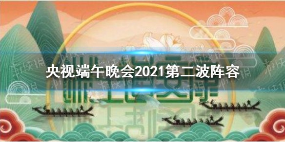 央视端午晚会2021第二波嘉宾阵容