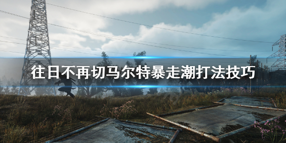 《往日不再》切马尔特暴走潮怎么打？切马尔特暴走潮打法技巧