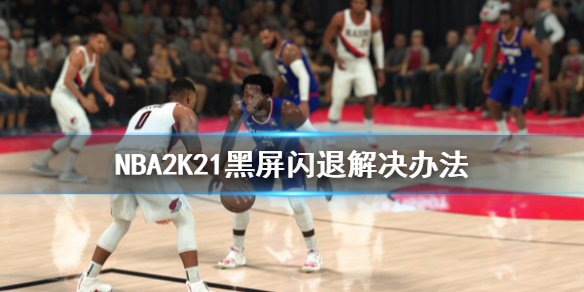 《NBA2K21》黑屏闪退怎么办？黑屏闪退解决办法