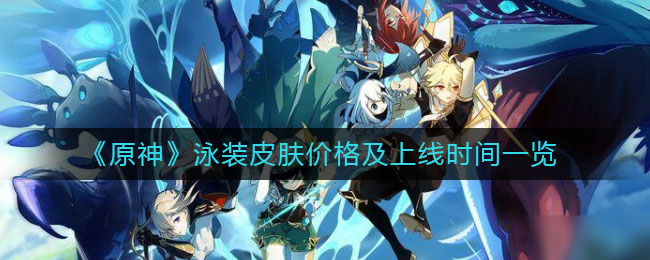 《原神》泳装皮肤价格及上线时间介绍 《原神》泳装皮肤价格及上线时间介绍
