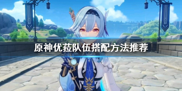 《原神》优菈队伍怎么搭配？优菈队伍搭配方法推荐