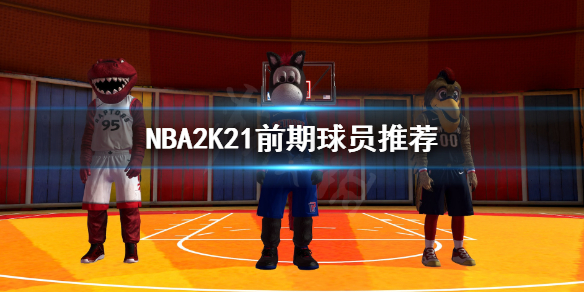 《NBA2K21》前期球员选哪个？前期球员推荐