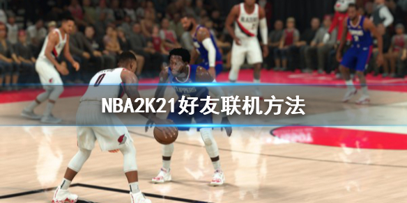 《NBA2K21》怎么好友联机？好友联机方法