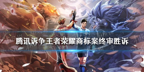 腾讯诉争王者荣耀商标案终审胜诉 终审维持一审原判