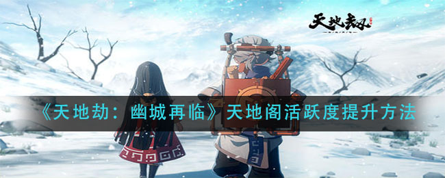 《天地劫：幽城再临》天地阁活跃度提升攻略