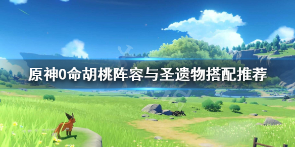 《原神》0命胡桃阵容与圣遗物搭配推荐 0命胡桃阵容怎么搭配？
