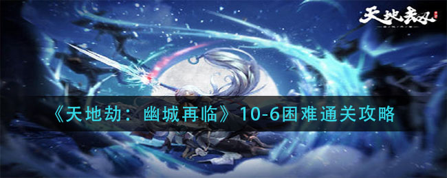 《天地劫：幽城再临》10-6困难通关技巧