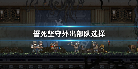 《誓死坚守》外出部队怎么安排？外出部队选择