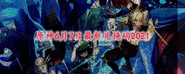 原神6月7日最新兑换码2021