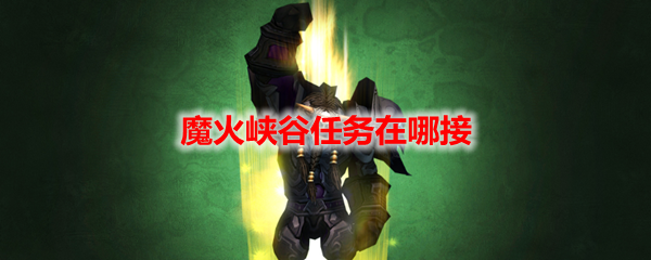 《魔兽世界》魔火峡谷任务在哪里接？