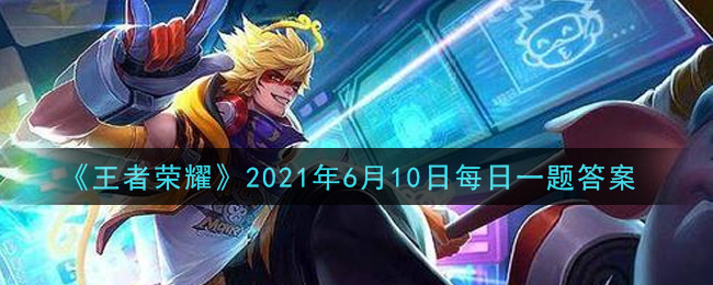 《王者荣耀》2021年6月10日微信每日一题答案介绍