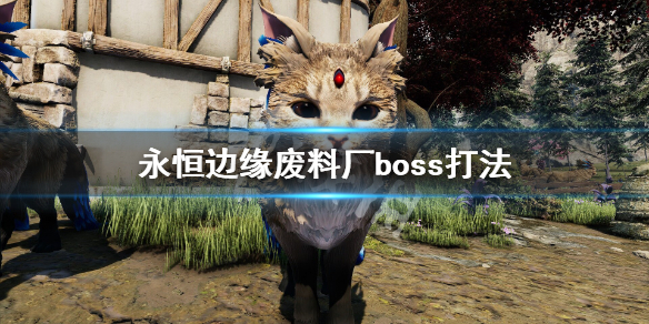 《永恒边缘》废料场boss怎么打？废料厂boss打法
