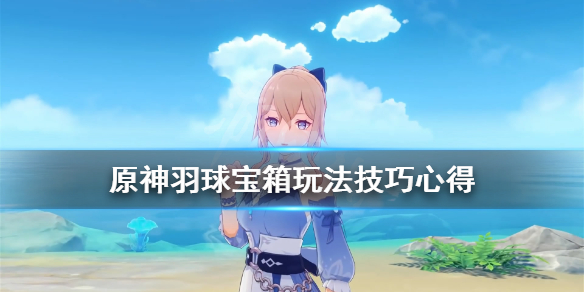 《原神》羽球宝箱怎么开？羽球宝箱玩法技巧心得