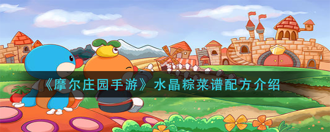 《摩尔庄园手游》水晶粽菜谱配方一览 《摩尔庄园手游》水晶粽菜谱配方一览