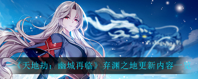 《天地劫：幽城再临》弃渊之地更新内容详细