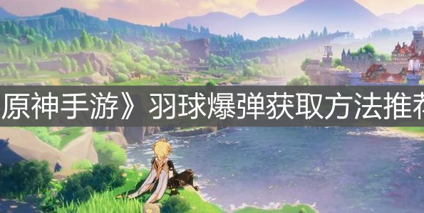 《原神手游》羽球爆弹获取方法推荐