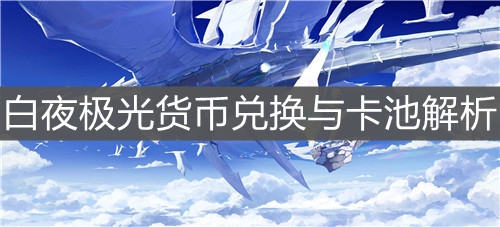 《白夜极光》货币兑换与卡池解析