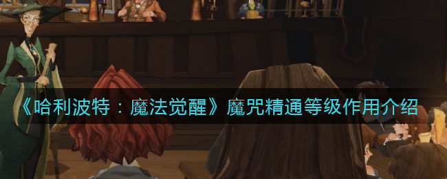 《哈利波特：魔法觉醒》魔咒精通等级作用详解