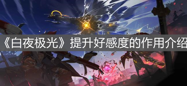 《白夜极光》提升好感度的作用介绍